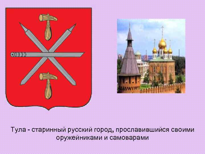 Тула - старинный русский город, прославившийся своими оружейниками и самоварами Тула - старинный русский город, прославившийся своими оружейниками и самоварами
