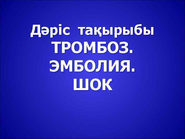 Дәріс тақырыбы  ТРОМБОЗ.  ЭМБОЛИЯ. ШОК 