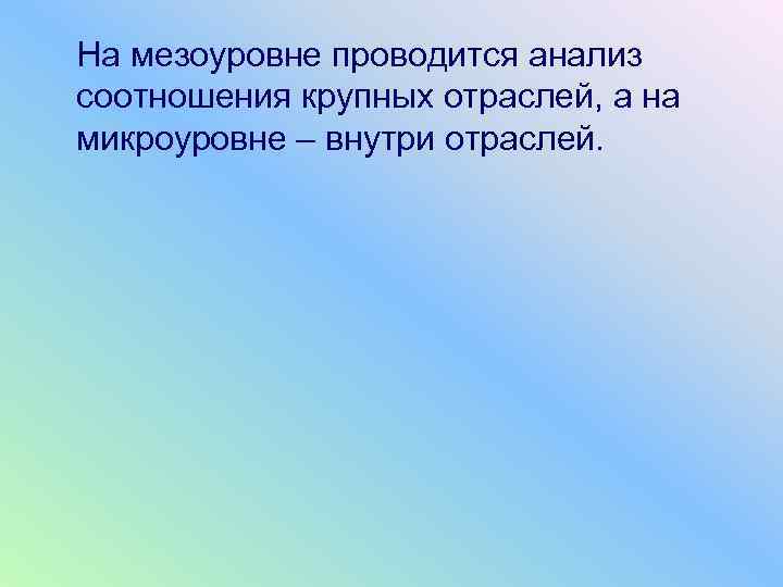 На мезоуровне проводится анализ соотношения крупных отраслей, а на микроуровне – внутри отраслей. 