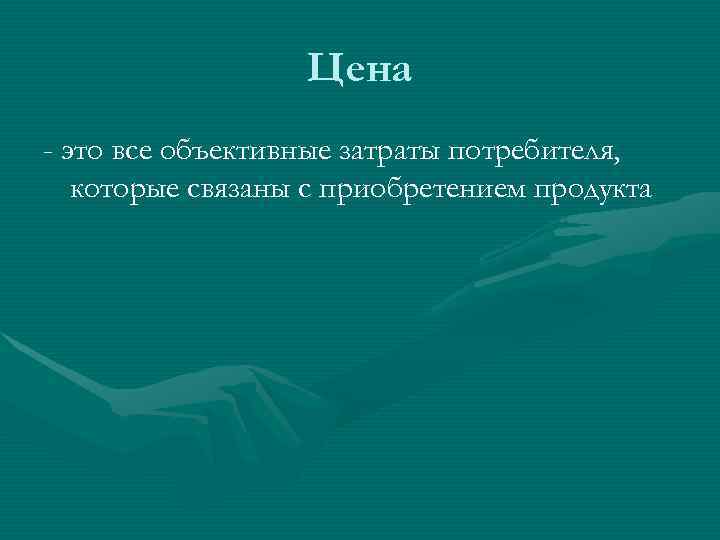    Цена - это все объективные затраты потребителя, которые связаны с приобретением