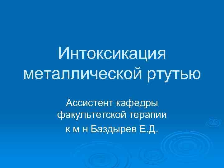   Интоксикация металлической ртутью Ассистент кафедры  факультетской терапии к м н Баздырев