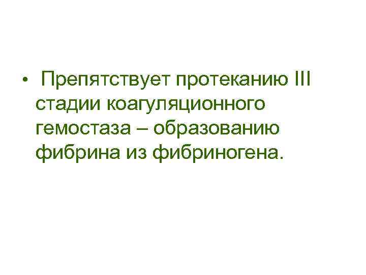 • Препятствует протеканию III стадии коагуляционного гемостаза – образованию фибрина из фибриногена. 
