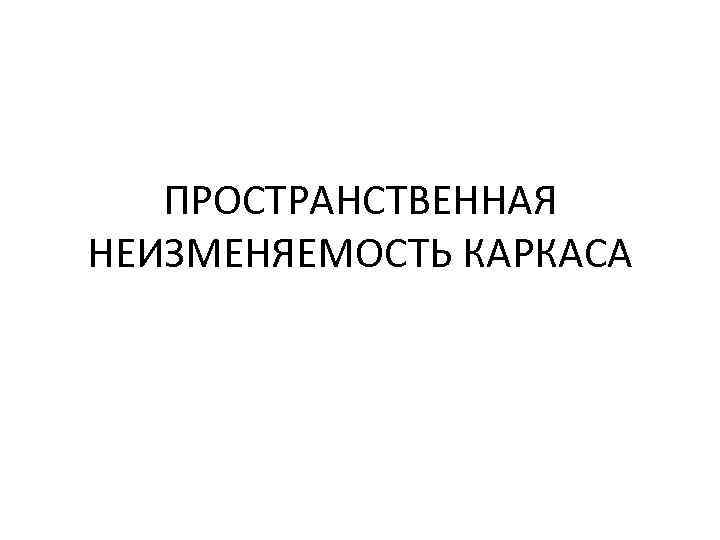   ПРОСТРАНСТВЕННАЯ НЕИЗМЕНЯЕМОСТЬ КАРКАСА 