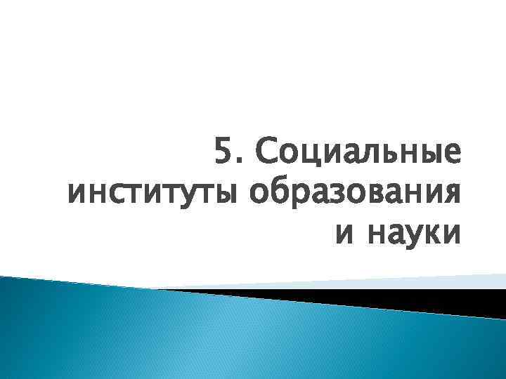  5. Социальные институты образования    и науки 