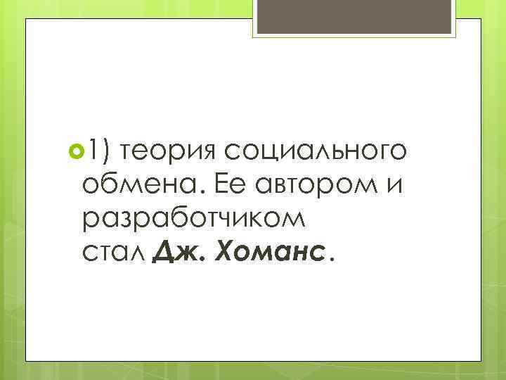  1) теориясоциального обмена. Ее автором и разработчиком стал Дж. Хоманс. 