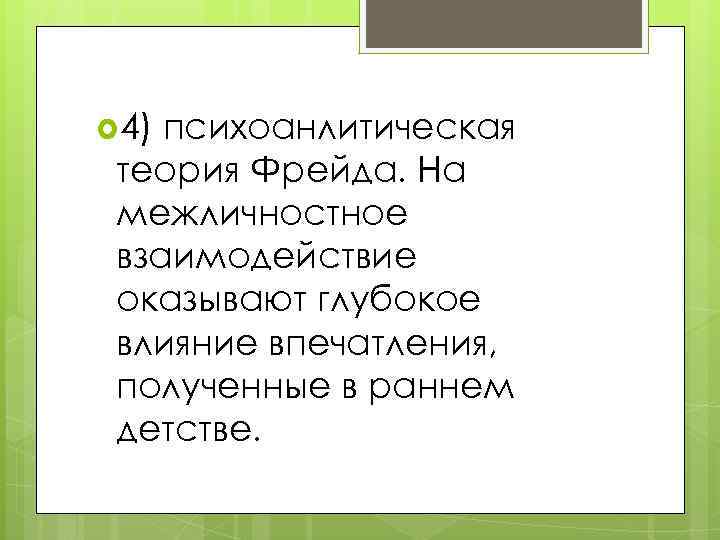  4) психоанлитическая теория Фрейда. На межличностное взаимодействие оказывают глубокое влияние впечатления,  полученные