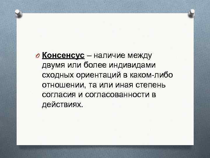 O Консенсус – наличие между двумя или более индивидами сходных ориентаций в каком-либо отношении,