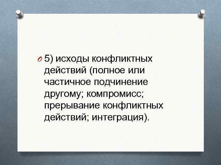 O 5) исходы конфликтных действий (полное или частичное подчинение другому; компромисс;  прерывание конфликтных