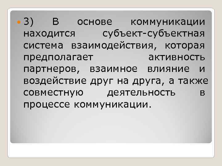  3) В  основе  коммуникации находится субъект-субъектная система взаимодействия, которая предполагает 