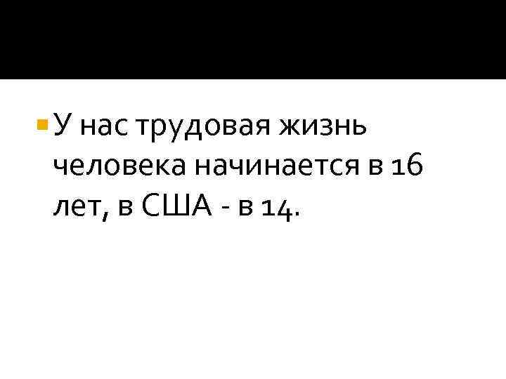  У нас трудовая жизнь  человека начинается в 16  лет, в США