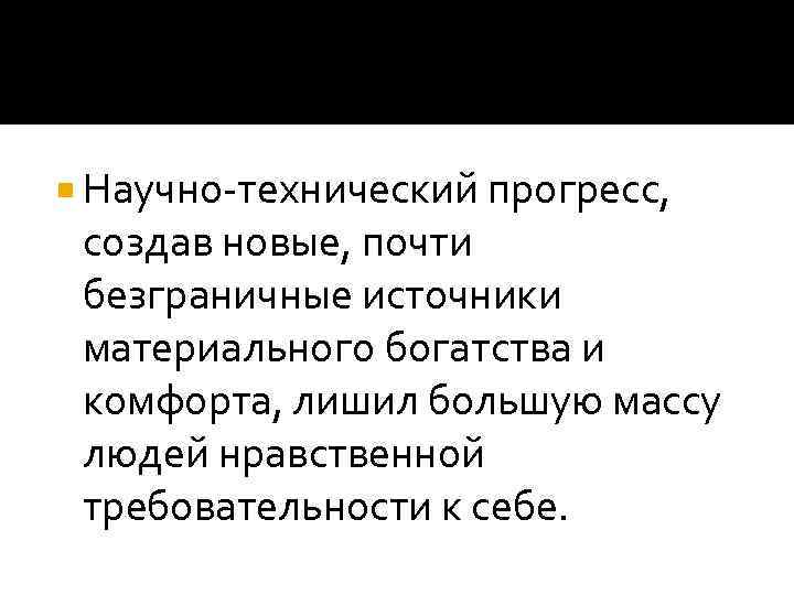  Научно-технический прогресс,  создав новые, почти  безграничные источники  материального богатства и