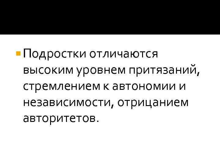  Подростки отличаются  высоким уровнем притязаний,  стремлением к автономии и  независимости,