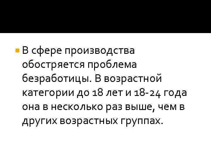  В сфере производства  обостряется проблема  безработицы. В возрастной  категории до