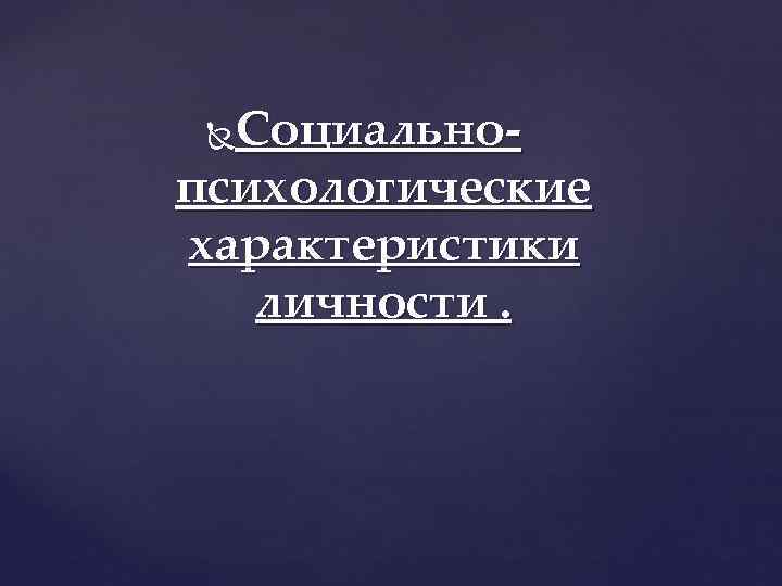  Социально- психологические характеристики  личности. 