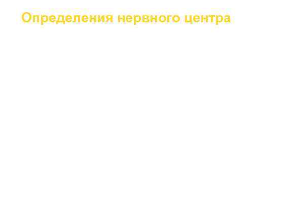 Определения нервного центра Нервный центр – совокупность нейронов, согласованная деятельность которых осуществляет  регуляцию