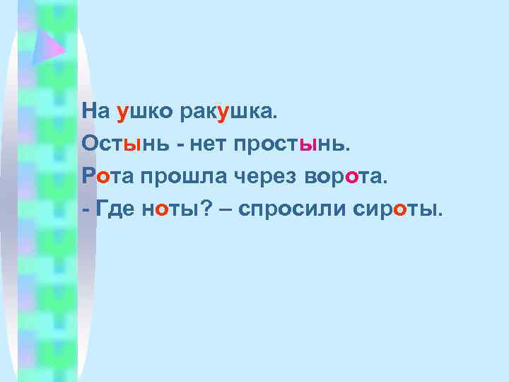 На ушко ракушка. Остынь - нет простынь. Рота прошла через ворота. - Где ноты?
