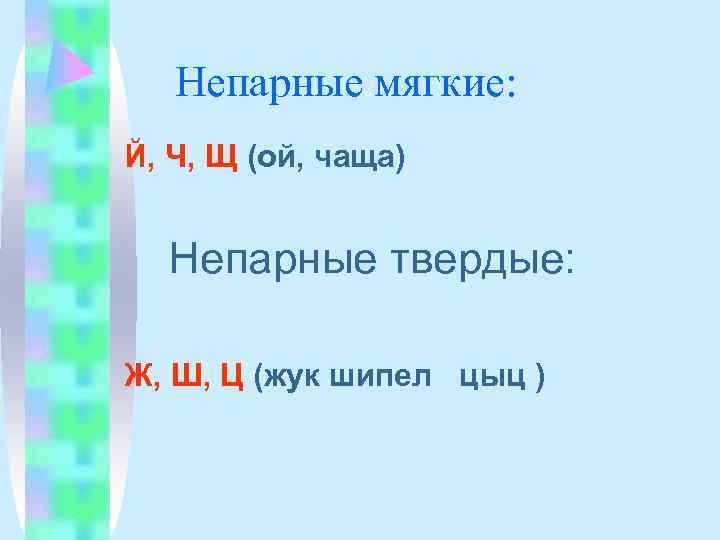   Непарные мягкие: Й, Ч, Щ (ой, чаща) Непарные твердые:  Ж, Ш,