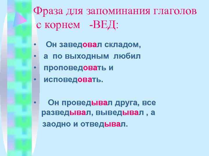 Фраза для запоминания глаголов с корнем -ВЕД:  • Он заведовал складом,  •