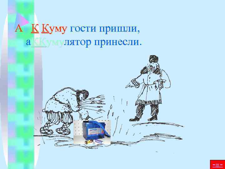 А К Куму гости пришли,  а. ККумулятор принесли.     