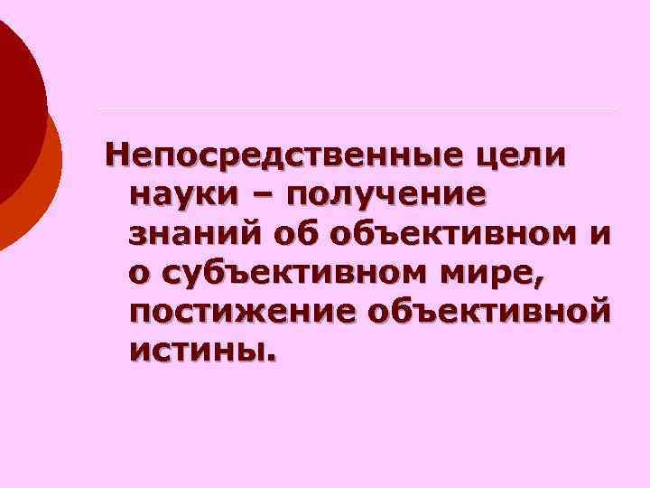 Непосредственные цели науки – получение знаний об объективном и о субъективном Непосредственные цели науки – получение знаний об объективном и о субъективном