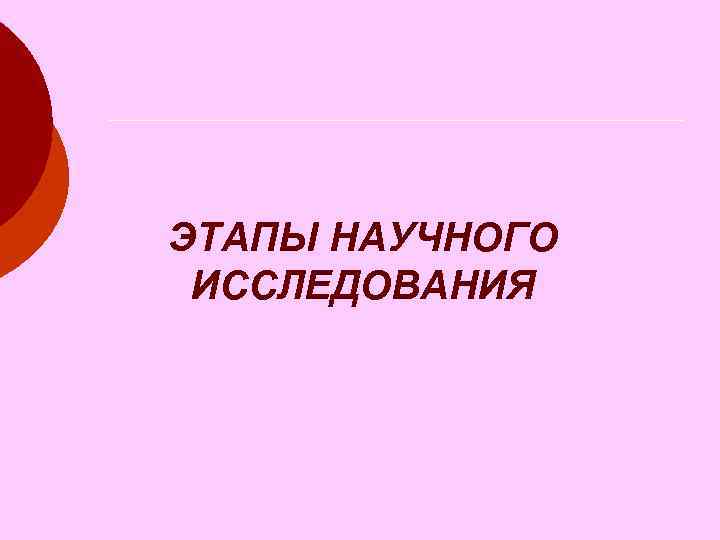 ЭТАПЫ НАУЧНОГО ИССЛЕДОВАНИЯ ЭТАПЫ НАУЧНОГО ИССЛЕДОВАНИЯ