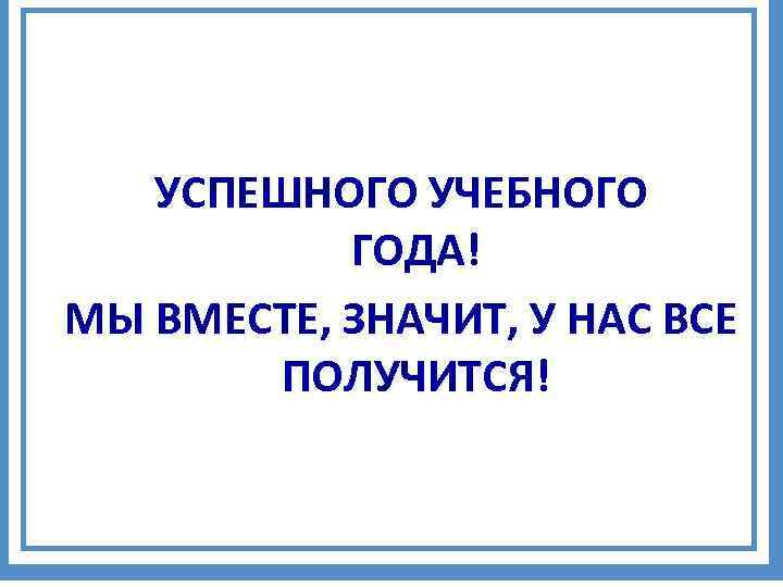   УСПЕШНОГО УЧЕБНОГО  ГОДА! МЫ ВМЕСТЕ, ЗНАЧИТ, У НАС ВСЕ  