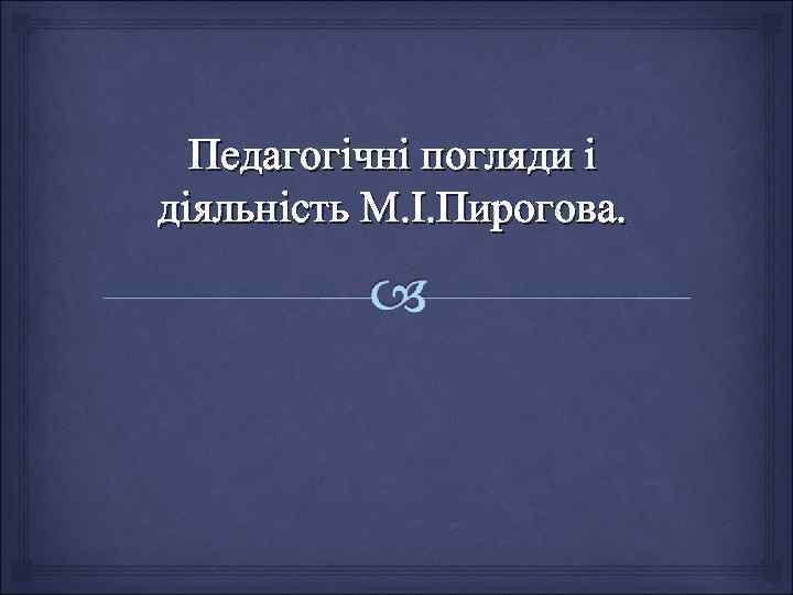  Педагогічні погляди і діяльність М. І. Пирогова.  