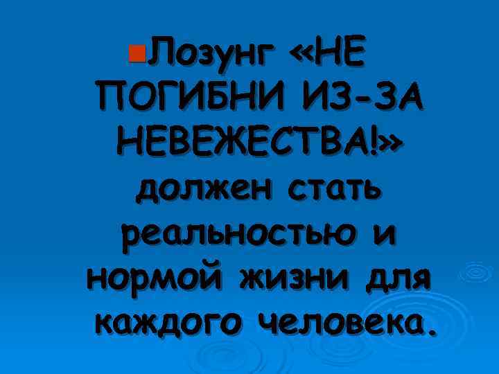  n. Лозунг  «НЕ ПОГИБНИ ИЗ-ЗА НЕВЕЖЕСТВА!» должен стать  реальностью и нормой