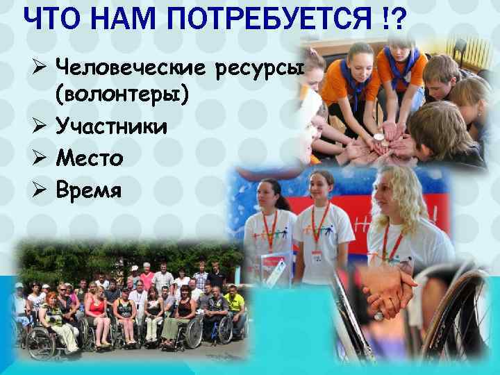 ЧТО НАМ ПОТРЕБУЕТСЯ !? Ø Человеческие ресурсы  (волонтеры) Ø Участники Ø Место Ø