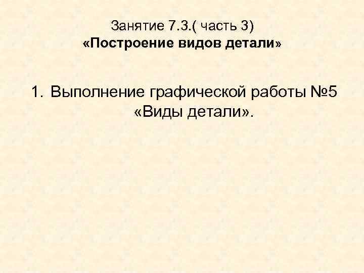   Занятие 7. 3. ( часть 3)  «Построение видов детали»  1.