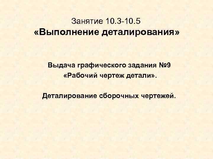   Занятие 10. 3 -10. 5  «Выполнение  деталирования» Выдача графического задания