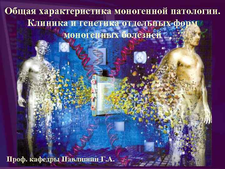 Общая характеристика моногенной патологии. Клиника и генетика отдельных форм моногенных болезней Проф. кафедры Павлишин