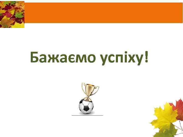 Бажаємо успіху! 