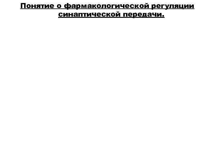 Понятие о фармакологической регуляции   синаптической передачи. 