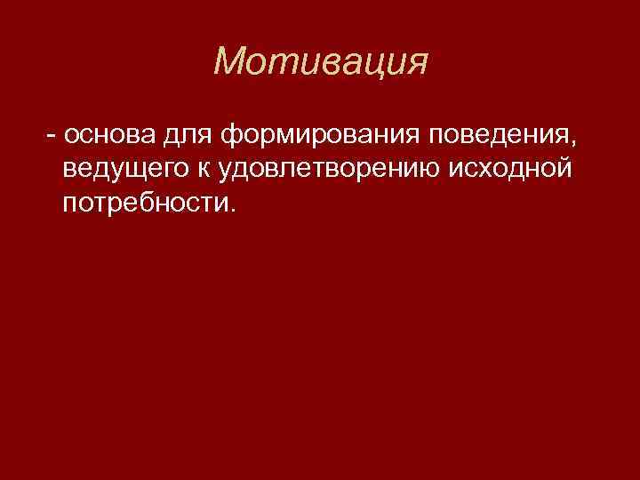   Мотивация - основа для формирования поведения,  ведущего к удовлетворению исходной 
