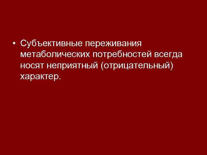  • Субъективные переживания  метаболических потребностей всегда  носят неприятный (отрицательный)  характер.