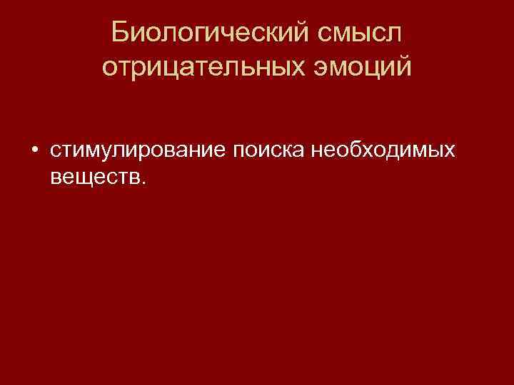  Биологический смысл отрицательных эмоций  • стимулирование поиска необходимых  веществ. 
