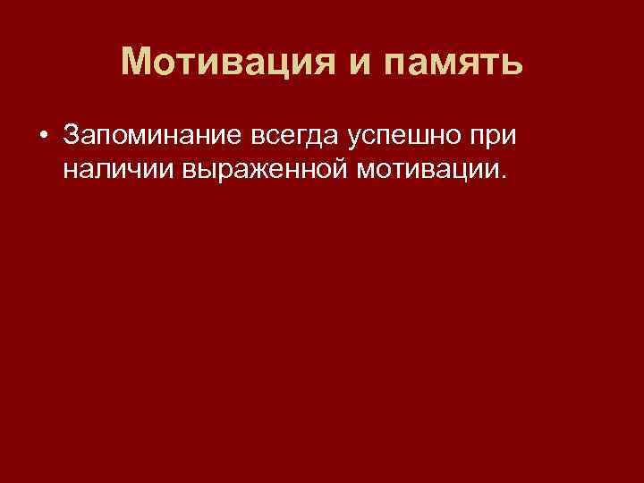  Мотивация и память • Запоминание всегда успешно при  наличии выраженной мотивации. 