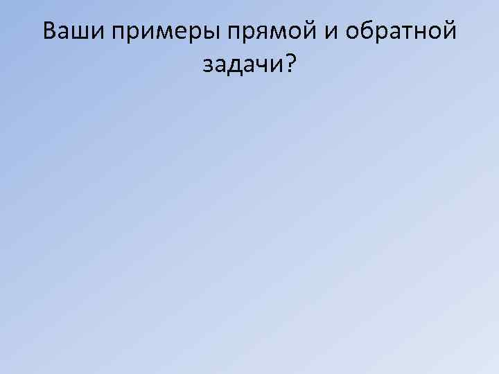 Ваши примеры прямой и обратной   задачи? 