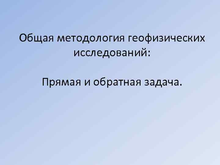 Общая методология геофизических   исследований: Прямая и обратная задача. 