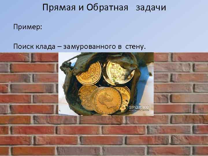   Прямая и Обратная  задачи Пример:  Поиск клада – замурованного в