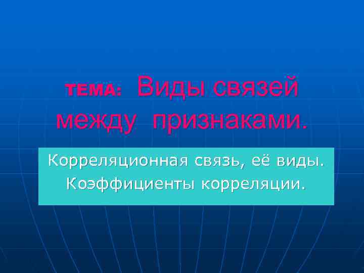  Виды связей ТЕМА:  между признаками. Корреляционная связь, её виды.  Коэффициенты корреляции.