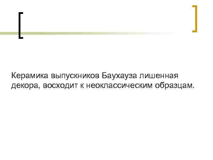 Керамика выпускников Баухауза лишенная декора, восходит к неоклассическим образцам. 