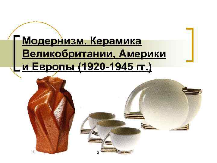 Модернизм. Керамика Великобритании, Америки и Европы (1920 -1945 гг. ) 