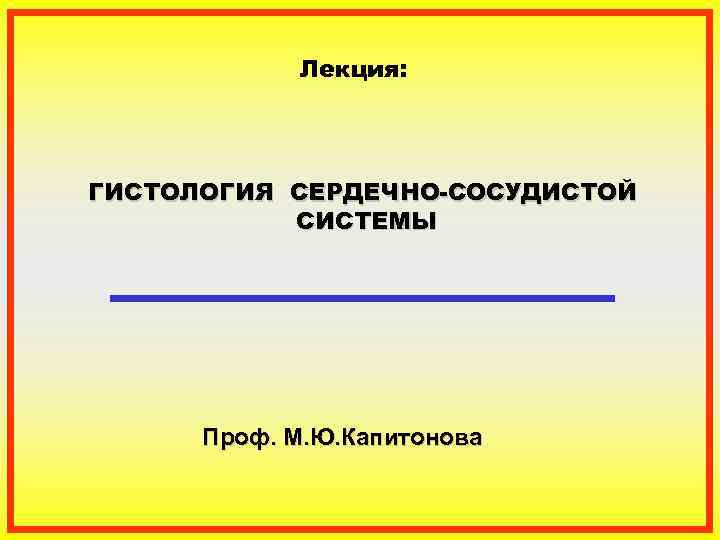   Лекция: ГИСТОЛОГИЯ СЕРДЕЧНО-СОСУДИСТОЙ  СИСТЕМЫ  Проф. М. Ю. Капитонова 
