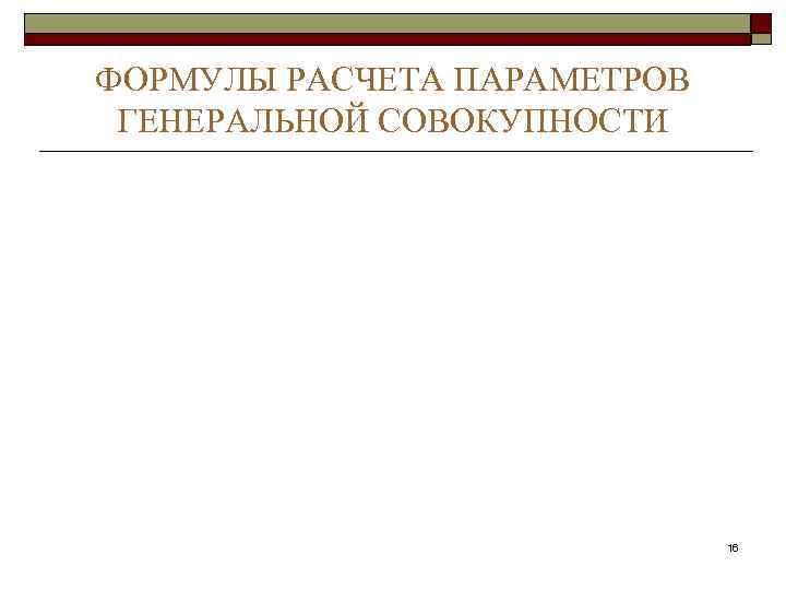 ФОРМУЛЫ РАСЧЕТА ПАРАМЕТРОВ ГЕНЕРАЛЬНОЙ СОВОКУПНОСТИ       16 