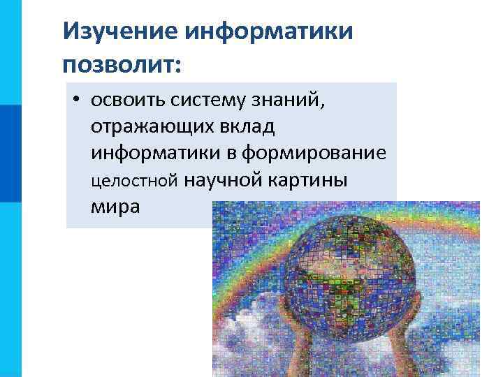 Изучение информатики позволит:  • освоить систему знаний, отражающих вклад  информатики в формирование