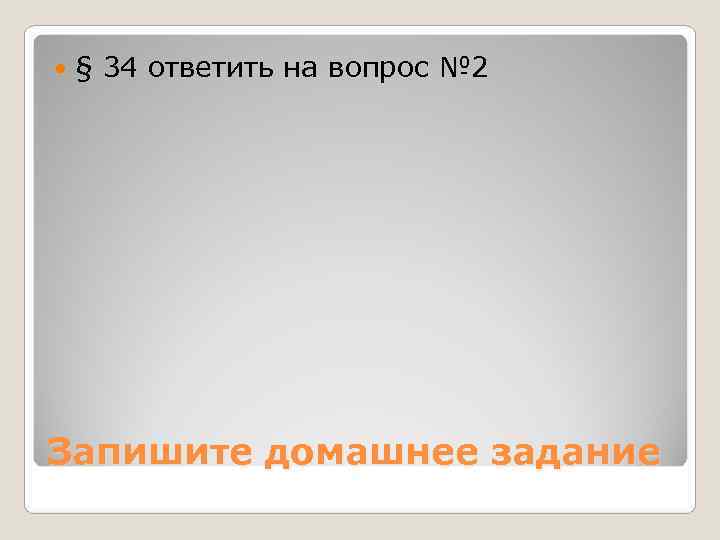   § 34 ответить на вопрос № 2 Запишите домашнее задание 