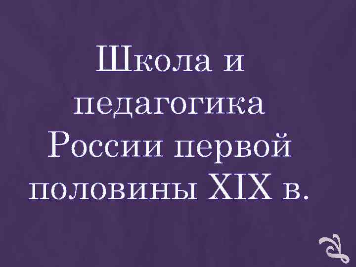 Школа и педагогика России первой половины XIX в. Школа и педагогика России первой половины XIX в.