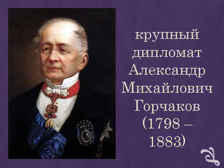 крупный дипломат Aлександр Mихайлович Горчаков (1798 – 1883) крупный дипломат Aлександр Mихайлович Горчаков (1798 – 1883)